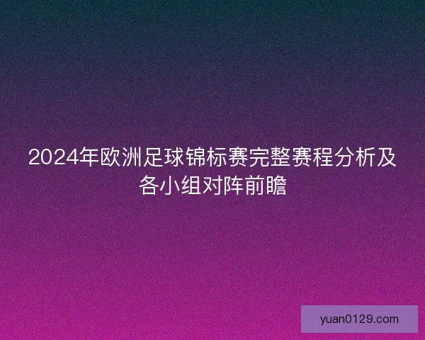 2024年欧洲足球锦标赛完整赛程分析及各小组对阵前瞻 2024年欧洲足球锦标赛完整赛程分析及各小组对阵前瞻