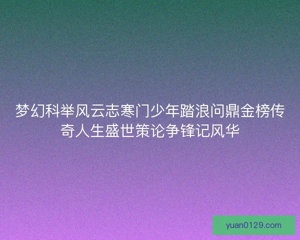 梦幻科举风云志寒门少年踏浪问鼎金榜传奇人生盛世策论争锋记风华