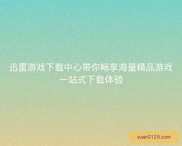 迅雷游戏下载中心带你畅享海量精品游戏一站式下载体验