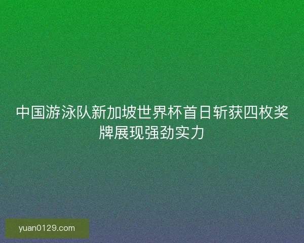 中国游泳队新加坡世界杯首日斩获四枚奖牌展现强劲实力