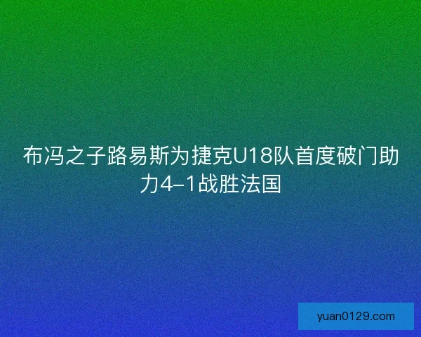 布冯之子路易斯为捷克U18队首度破门助力4-1战胜法国 布冯之子路易斯为捷克U18队首度破门助力4-1战胜法国