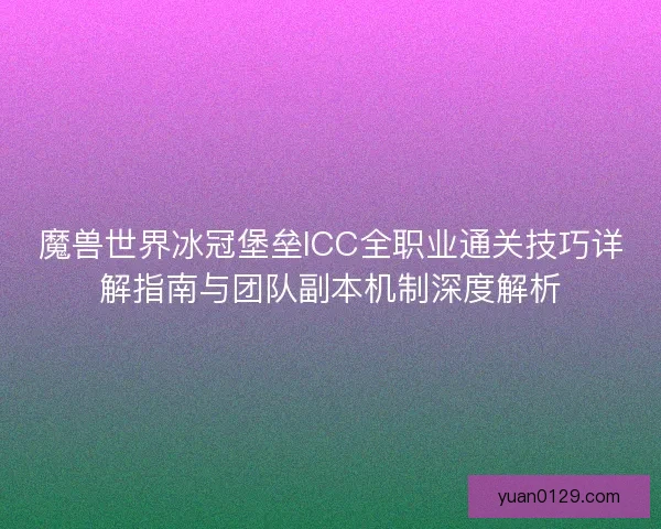 魔兽世界冰冠堡垒ICC全职业通关技巧详解指南与团队副本机制深度解析