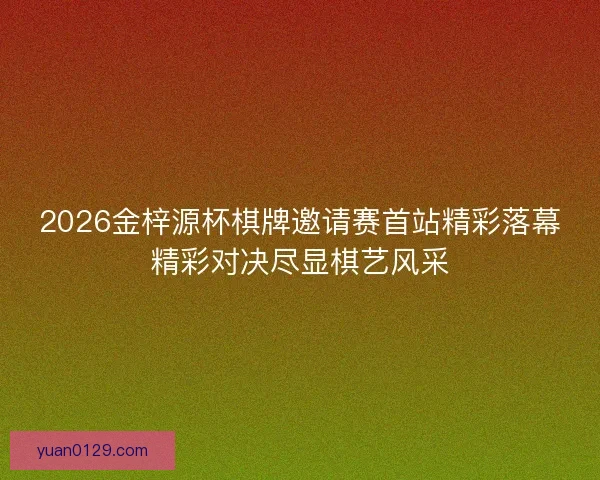 2026金梓源杯棋牌邀请赛首站精彩落幕精彩对决尽显棋艺风采
