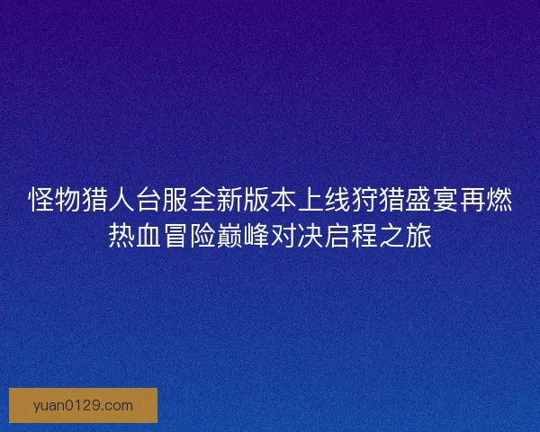 怪物猎人台服全新版本上线狩猎盛宴再燃热血冒险巅峰对决启程之旅