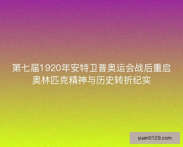 第七届1920年安特卫普奥运会战后重启奥林匹克精神与历史转折纪实