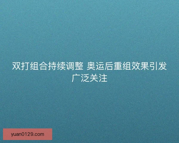 双打组合持续调整 奥运后重组效果引发广泛关注 双打组合持续调整 奥运后重组效果引发广泛关注