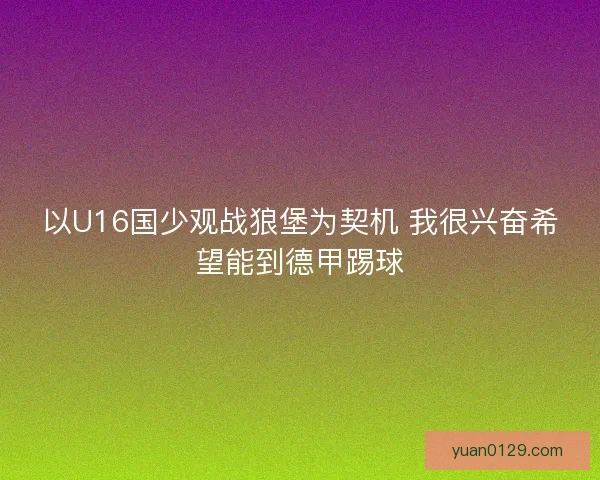 以U16国少观战狼堡为契机 我很兴奋希望能到德甲踢球