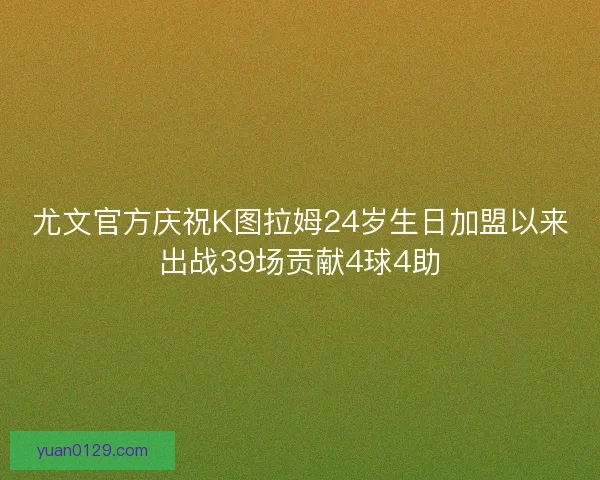 尤文官方庆祝K图拉姆24岁生日加盟以来出战39场贡献4球4助